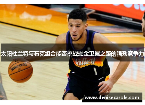 太阳杜兰特与布克组合能否挑战掘金卫冕之路的强劲竞争力