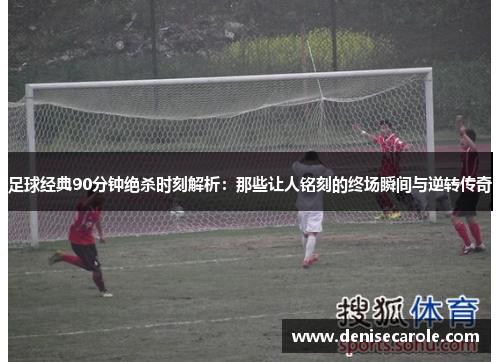 足球经典90分钟绝杀时刻解析：那些让人铭刻的终场瞬间与逆转传奇